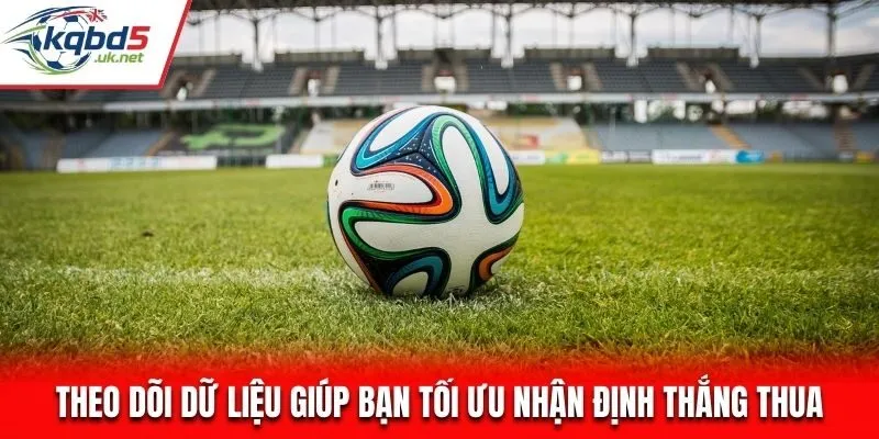 Theo dõi dữ liệu giúp bạn tối ưu nhận định thắng thua